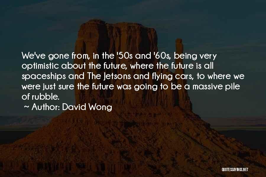 David Wong Quotes: We've Gone From, In The '50s And '60s, Being Very Optimistic About The Future, Where The Future Is All Spaceships