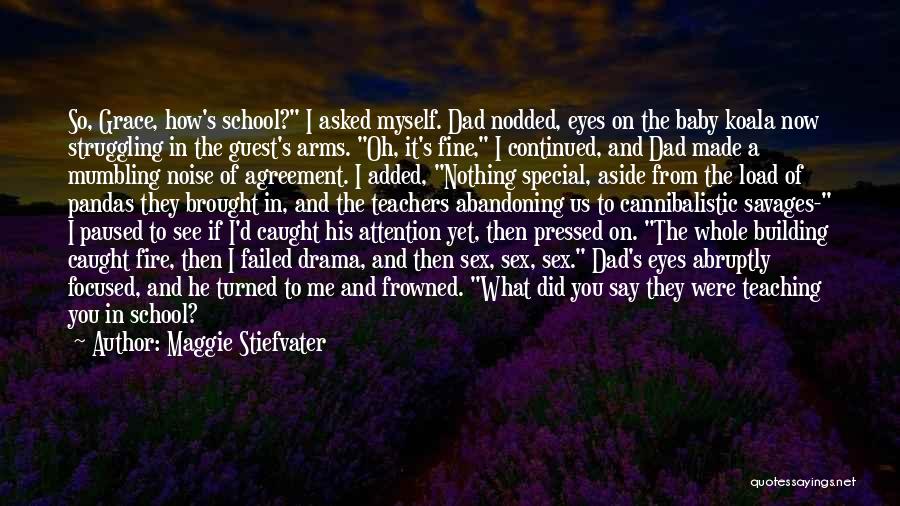 Maggie Stiefvater Quotes: So, Grace, How's School? I Asked Myself. Dad Nodded, Eyes On The Baby Koala Now Struggling In The Guest's Arms.