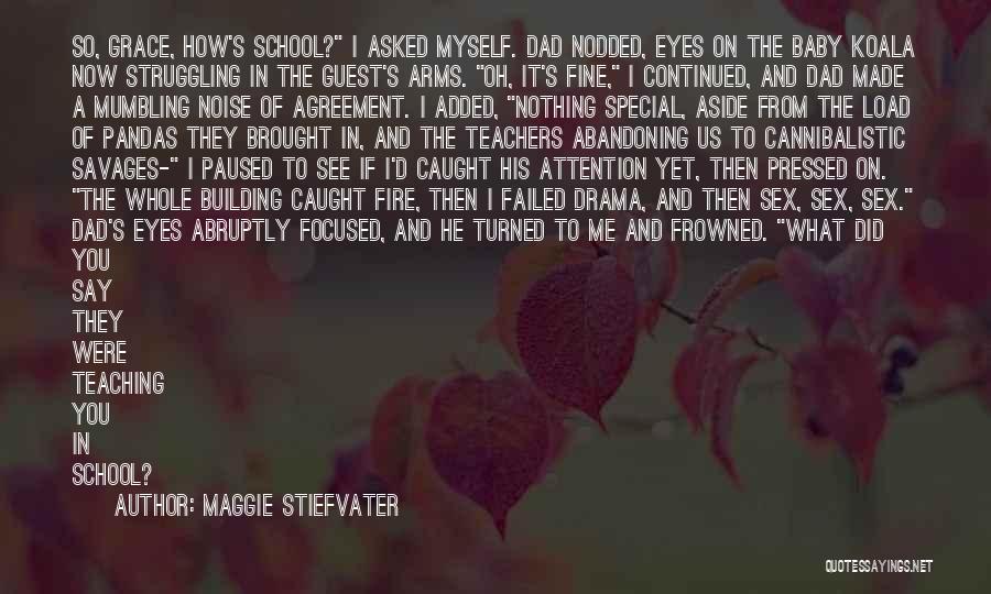 Maggie Stiefvater Quotes: So, Grace, How's School? I Asked Myself. Dad Nodded, Eyes On The Baby Koala Now Struggling In The Guest's Arms.