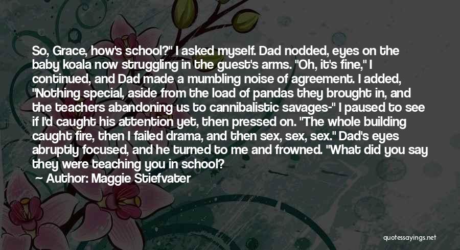 Maggie Stiefvater Quotes: So, Grace, How's School? I Asked Myself. Dad Nodded, Eyes On The Baby Koala Now Struggling In The Guest's Arms.