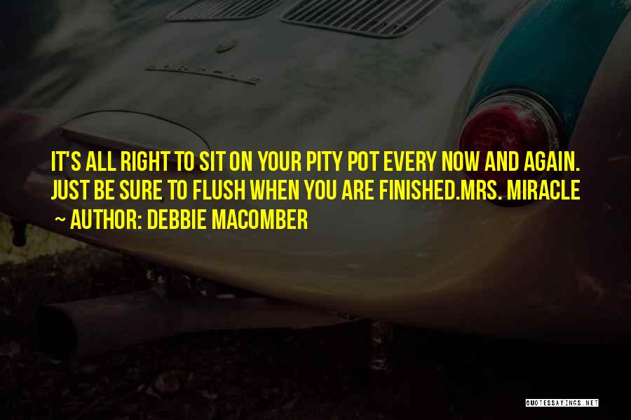 Debbie Macomber Quotes: It's All Right To Sit On Your Pity Pot Every Now And Again. Just Be Sure To Flush When You
