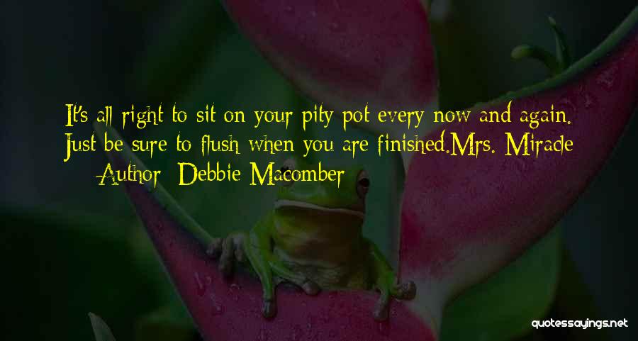 Debbie Macomber Quotes: It's All Right To Sit On Your Pity Pot Every Now And Again. Just Be Sure To Flush When You