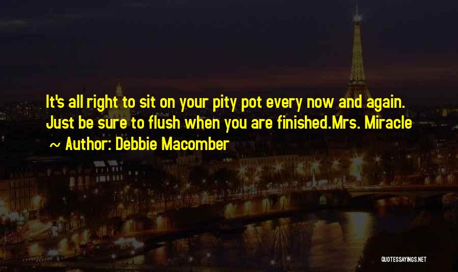 Debbie Macomber Quotes: It's All Right To Sit On Your Pity Pot Every Now And Again. Just Be Sure To Flush When You