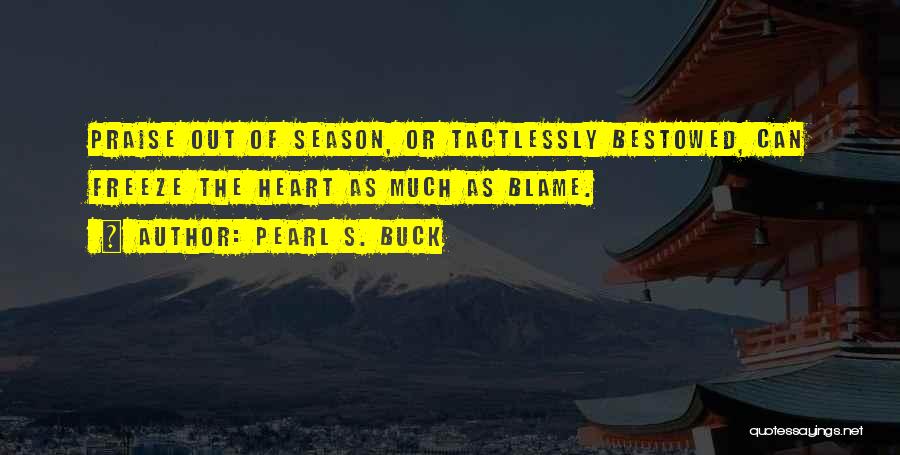 Pearl S. Buck Quotes: Praise Out Of Season, Or Tactlessly Bestowed, Can Freeze The Heart As Much As Blame.