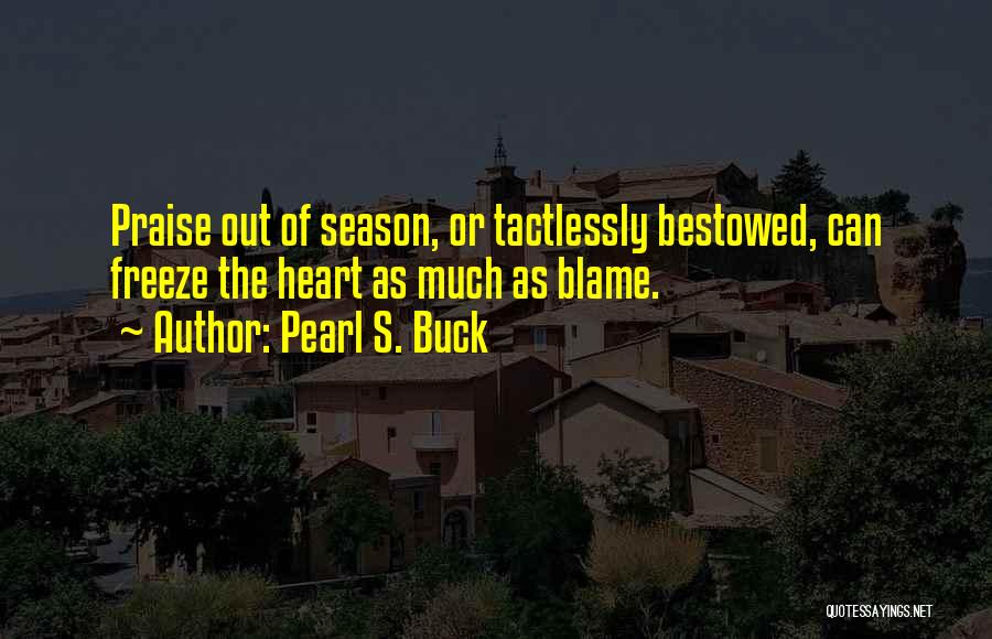 Pearl S. Buck Quotes: Praise Out Of Season, Or Tactlessly Bestowed, Can Freeze The Heart As Much As Blame.