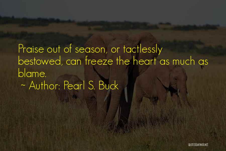 Pearl S. Buck Quotes: Praise Out Of Season, Or Tactlessly Bestowed, Can Freeze The Heart As Much As Blame.