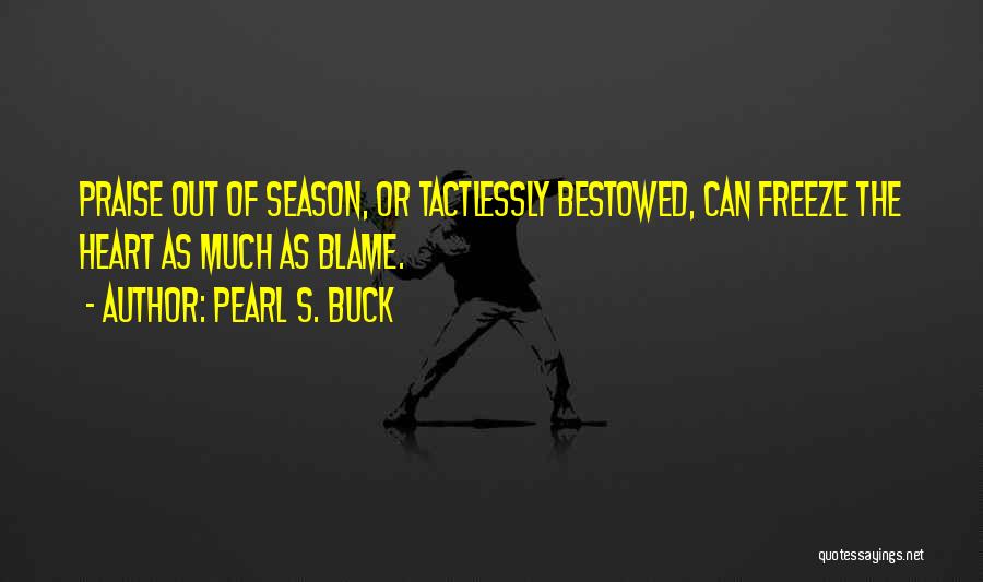 Pearl S. Buck Quotes: Praise Out Of Season, Or Tactlessly Bestowed, Can Freeze The Heart As Much As Blame.