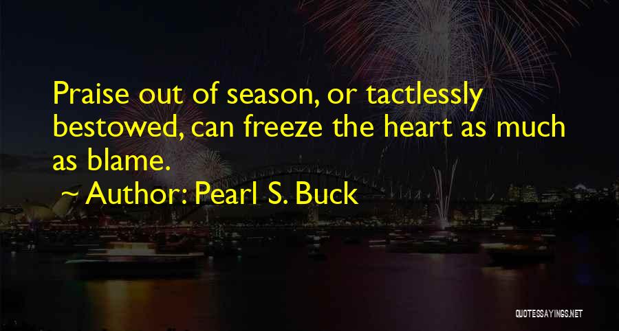 Pearl S. Buck Quotes: Praise Out Of Season, Or Tactlessly Bestowed, Can Freeze The Heart As Much As Blame.