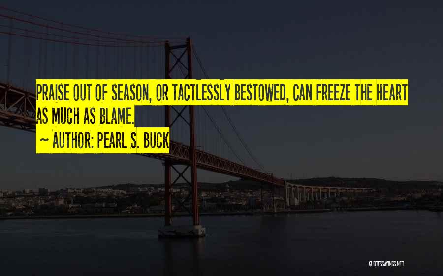 Pearl S. Buck Quotes: Praise Out Of Season, Or Tactlessly Bestowed, Can Freeze The Heart As Much As Blame.