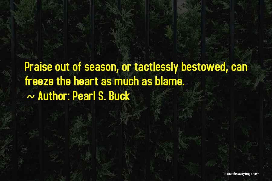 Pearl S. Buck Quotes: Praise Out Of Season, Or Tactlessly Bestowed, Can Freeze The Heart As Much As Blame.
