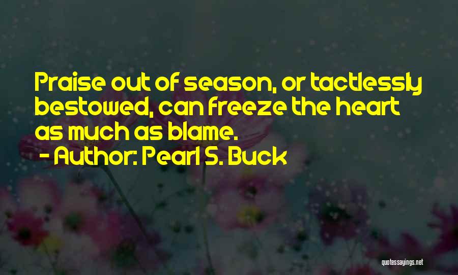 Pearl S. Buck Quotes: Praise Out Of Season, Or Tactlessly Bestowed, Can Freeze The Heart As Much As Blame.