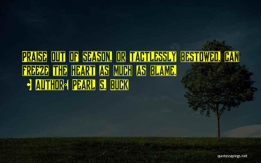 Pearl S. Buck Quotes: Praise Out Of Season, Or Tactlessly Bestowed, Can Freeze The Heart As Much As Blame.