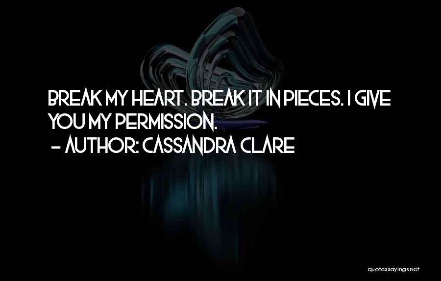 Cassandra Clare Quotes: Break My Heart. Break It In Pieces. I Give You My Permission.