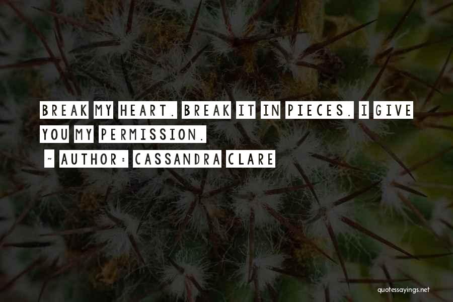 Cassandra Clare Quotes: Break My Heart. Break It In Pieces. I Give You My Permission.