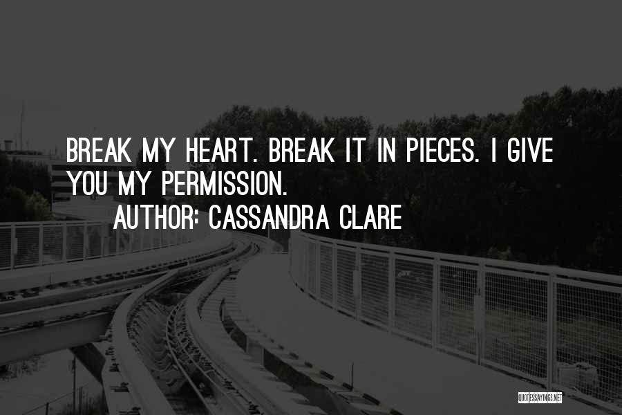 Cassandra Clare Quotes: Break My Heart. Break It In Pieces. I Give You My Permission.