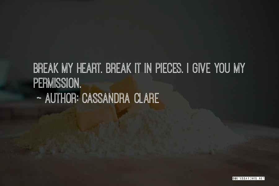 Cassandra Clare Quotes: Break My Heart. Break It In Pieces. I Give You My Permission.