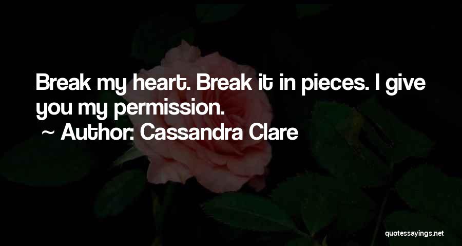 Cassandra Clare Quotes: Break My Heart. Break It In Pieces. I Give You My Permission.