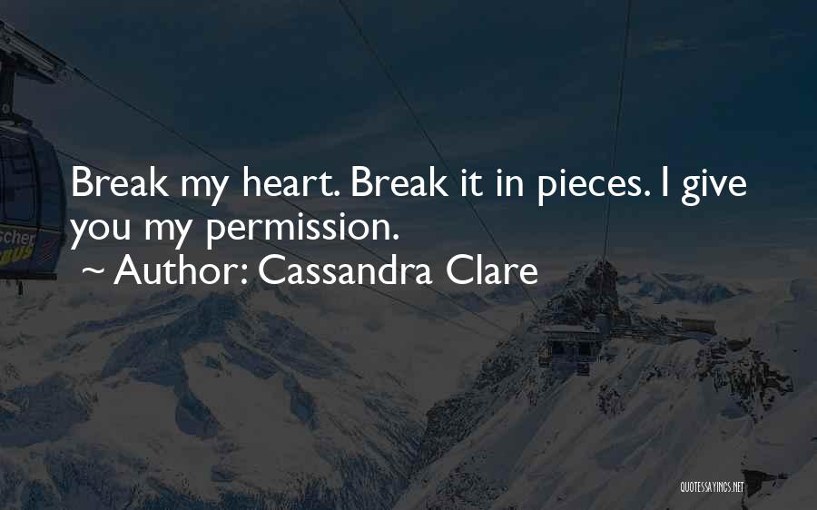 Cassandra Clare Quotes: Break My Heart. Break It In Pieces. I Give You My Permission.