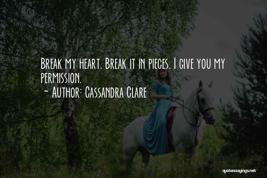 Cassandra Clare Quotes: Break My Heart. Break It In Pieces. I Give You My Permission.