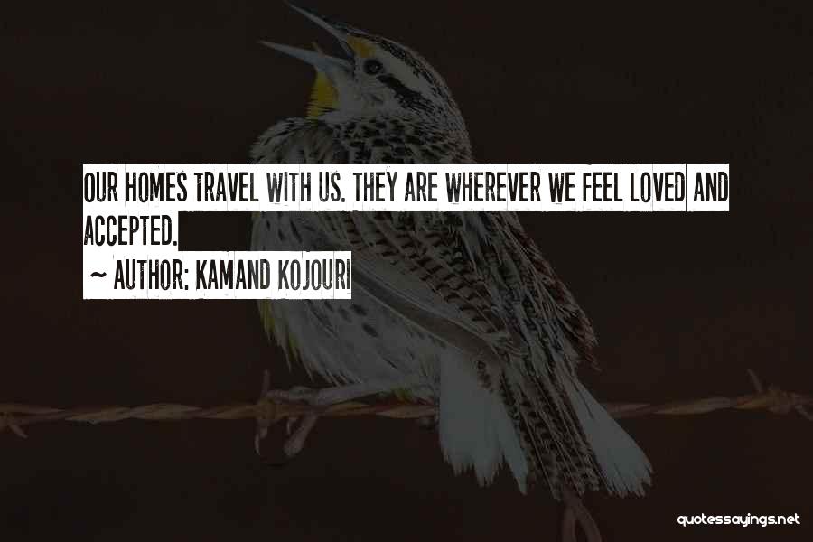 Kamand Kojouri Quotes: Our Homes Travel With Us. They Are Wherever We Feel Loved And Accepted.