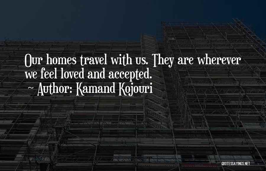 Kamand Kojouri Quotes: Our Homes Travel With Us. They Are Wherever We Feel Loved And Accepted.
