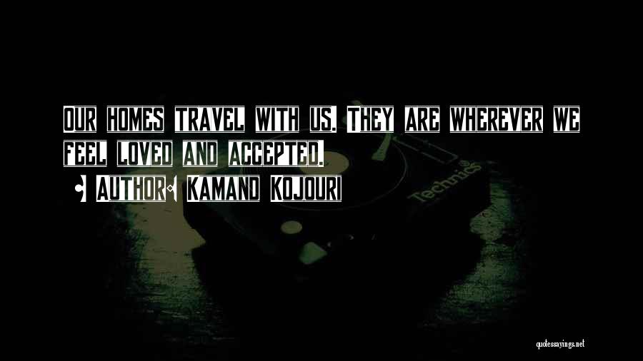 Kamand Kojouri Quotes: Our Homes Travel With Us. They Are Wherever We Feel Loved And Accepted.