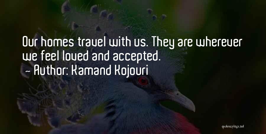 Kamand Kojouri Quotes: Our Homes Travel With Us. They Are Wherever We Feel Loved And Accepted.