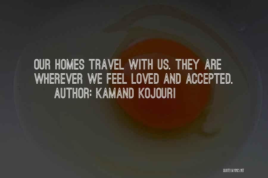 Kamand Kojouri Quotes: Our Homes Travel With Us. They Are Wherever We Feel Loved And Accepted.