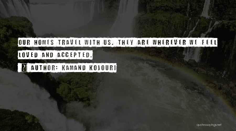 Kamand Kojouri Quotes: Our Homes Travel With Us. They Are Wherever We Feel Loved And Accepted.