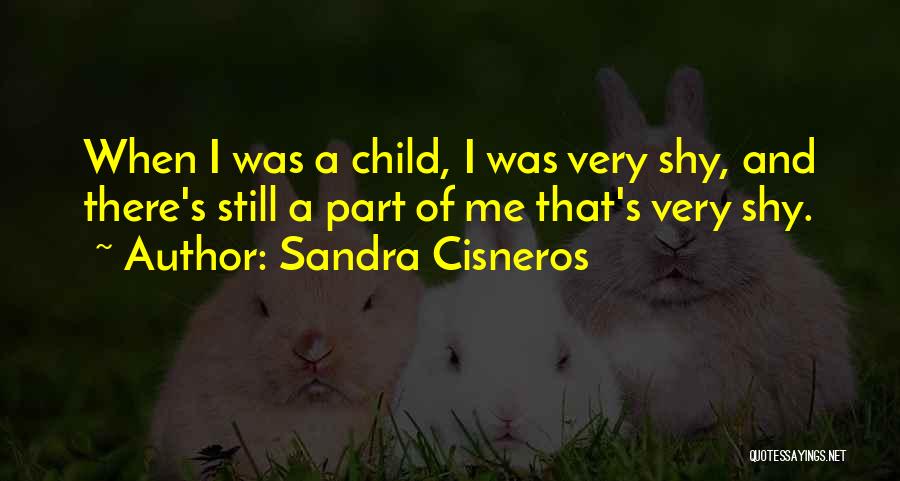 Sandra Cisneros Quotes: When I Was A Child, I Was Very Shy, And There's Still A Part Of Me That's Very Shy.