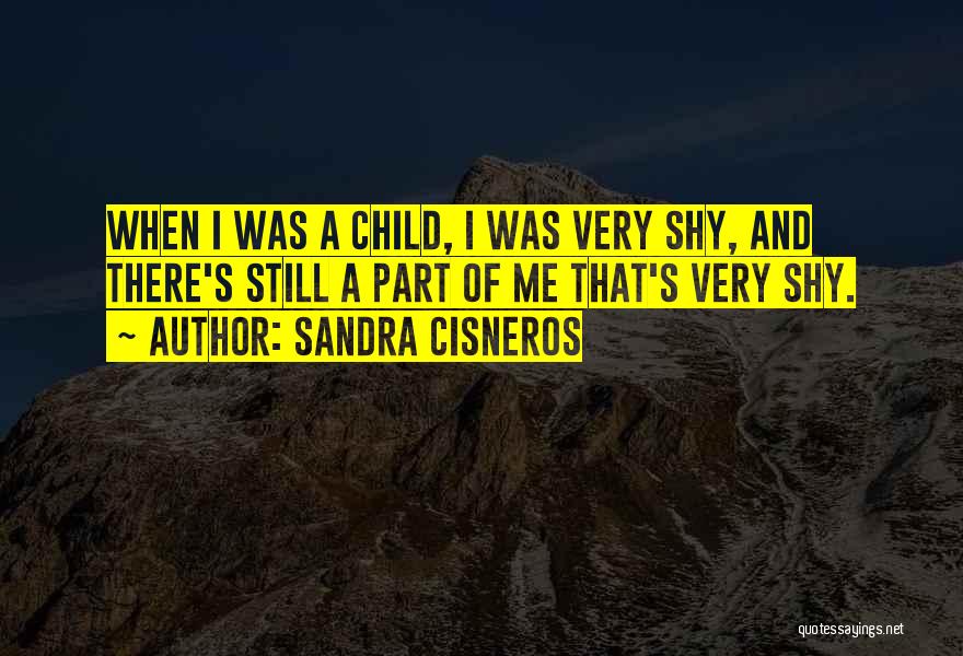 Sandra Cisneros Quotes: When I Was A Child, I Was Very Shy, And There's Still A Part Of Me That's Very Shy.