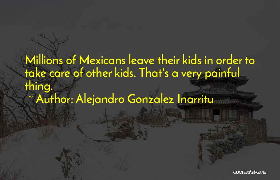 Alejandro Gonzalez Inarritu Quotes: Millions Of Mexicans Leave Their Kids In Order To Take Care Of Other Kids. That's A Very Painful Thing.