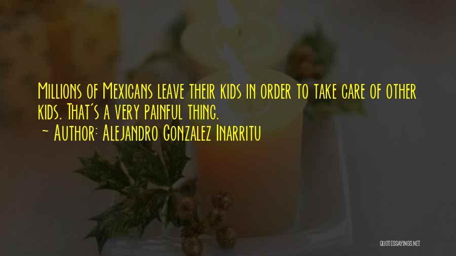 Alejandro Gonzalez Inarritu Quotes: Millions Of Mexicans Leave Their Kids In Order To Take Care Of Other Kids. That's A Very Painful Thing.