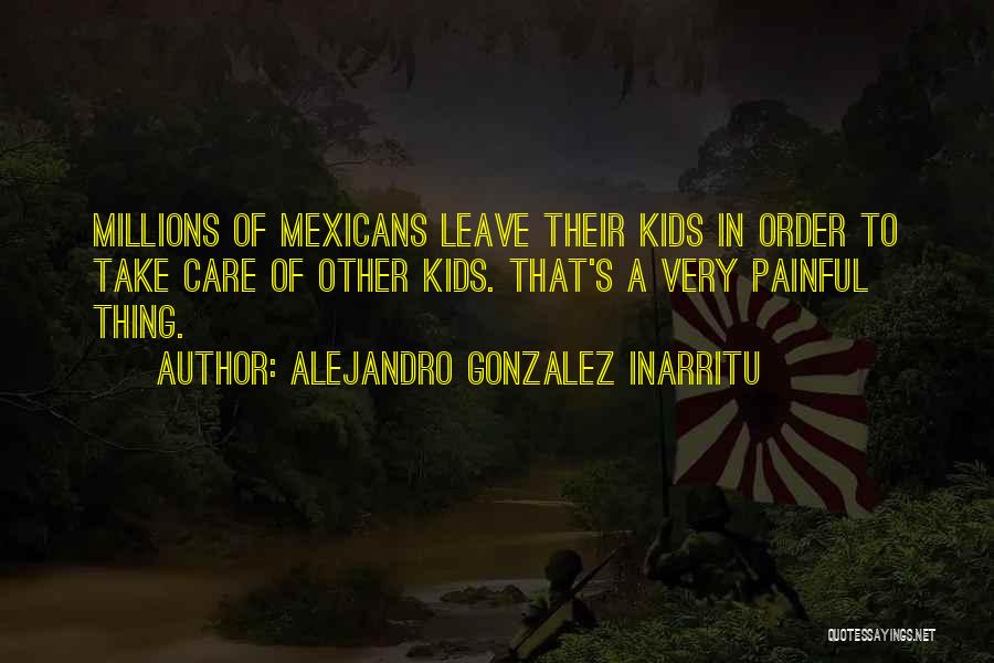 Alejandro Gonzalez Inarritu Quotes: Millions Of Mexicans Leave Their Kids In Order To Take Care Of Other Kids. That's A Very Painful Thing.