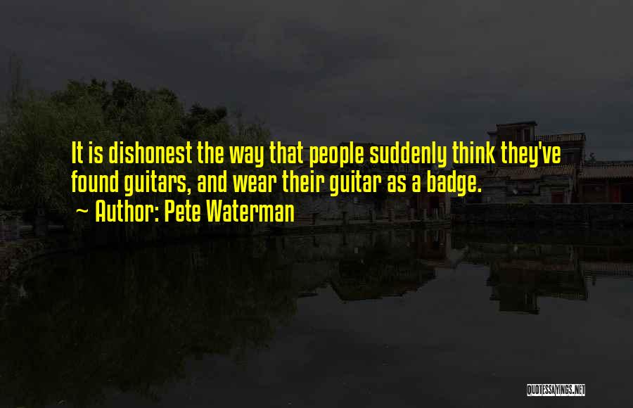 Pete Waterman Quotes: It Is Dishonest The Way That People Suddenly Think They've Found Guitars, And Wear Their Guitar As A Badge.