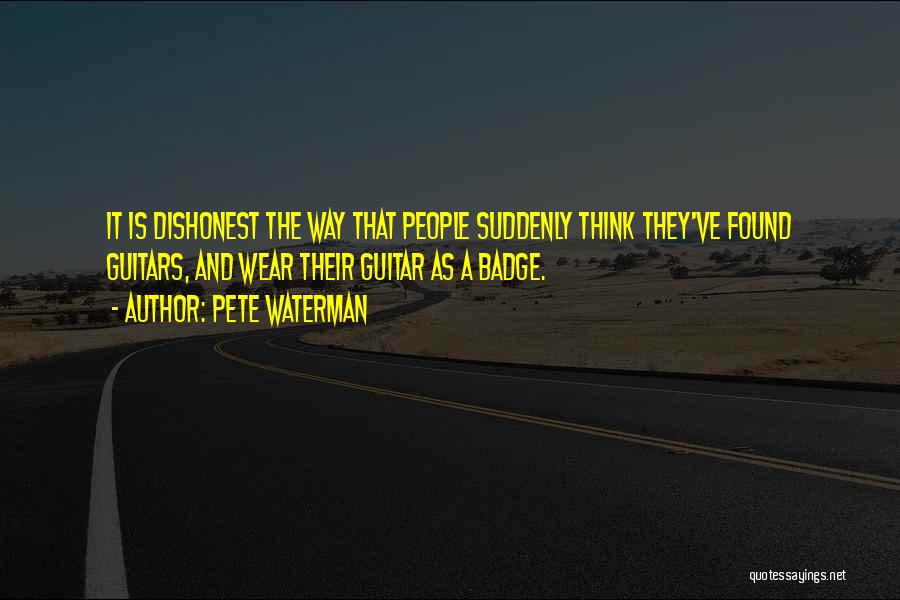 Pete Waterman Quotes: It Is Dishonest The Way That People Suddenly Think They've Found Guitars, And Wear Their Guitar As A Badge.