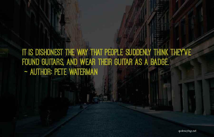 Pete Waterman Quotes: It Is Dishonest The Way That People Suddenly Think They've Found Guitars, And Wear Their Guitar As A Badge.