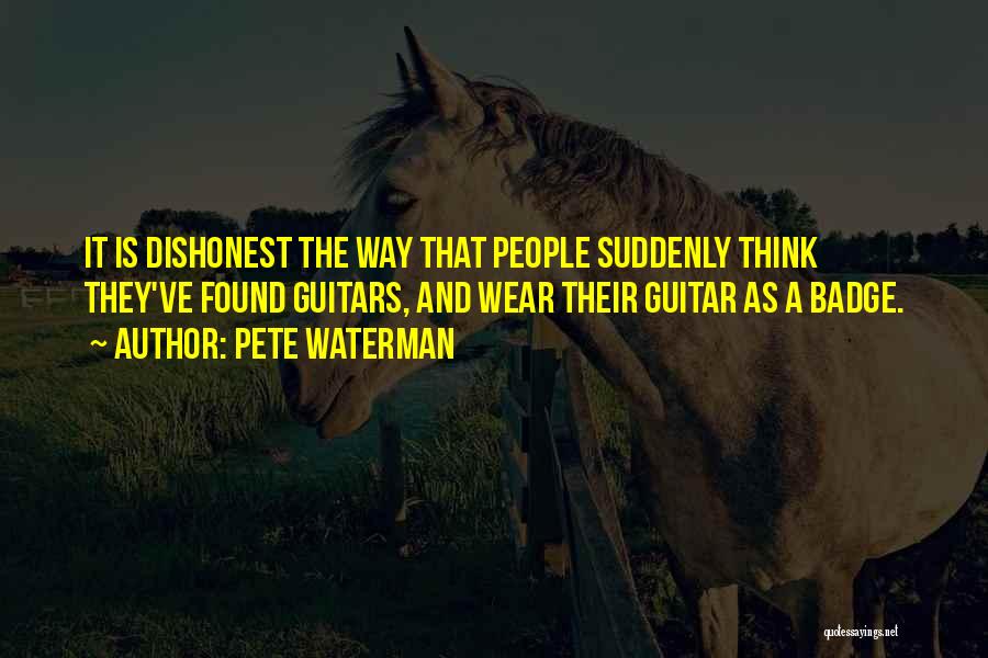 Pete Waterman Quotes: It Is Dishonest The Way That People Suddenly Think They've Found Guitars, And Wear Their Guitar As A Badge.