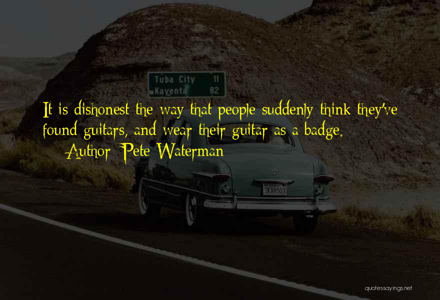 Pete Waterman Quotes: It Is Dishonest The Way That People Suddenly Think They've Found Guitars, And Wear Their Guitar As A Badge.