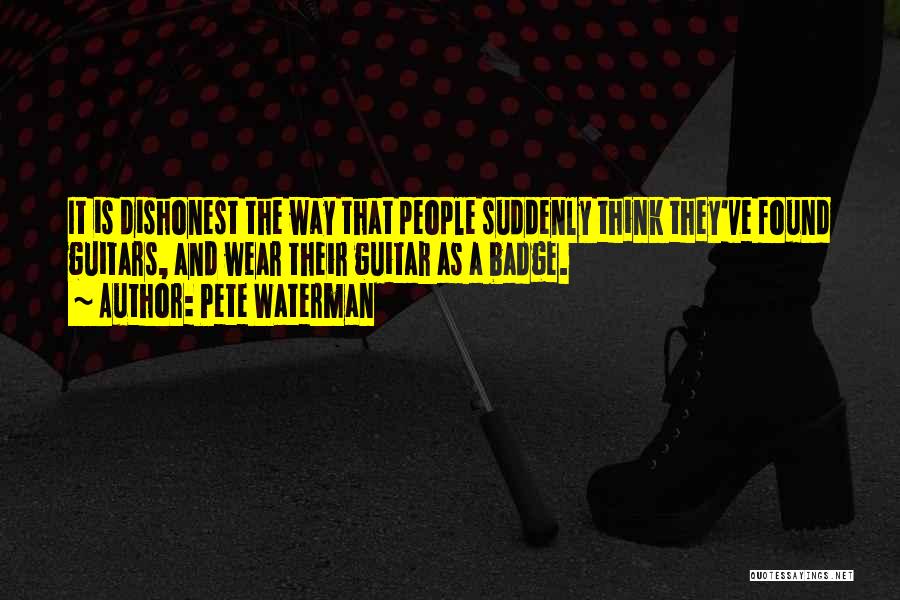 Pete Waterman Quotes: It Is Dishonest The Way That People Suddenly Think They've Found Guitars, And Wear Their Guitar As A Badge.