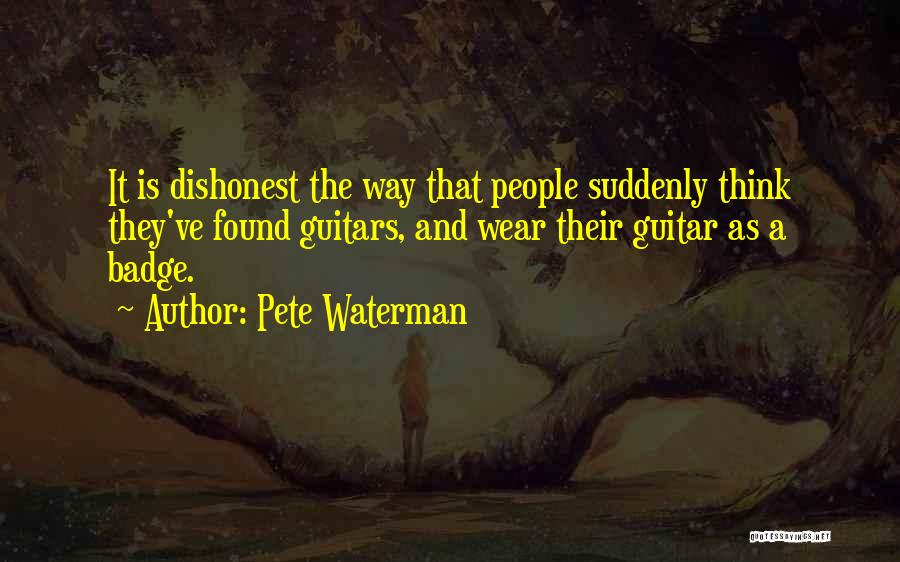 Pete Waterman Quotes: It Is Dishonest The Way That People Suddenly Think They've Found Guitars, And Wear Their Guitar As A Badge.