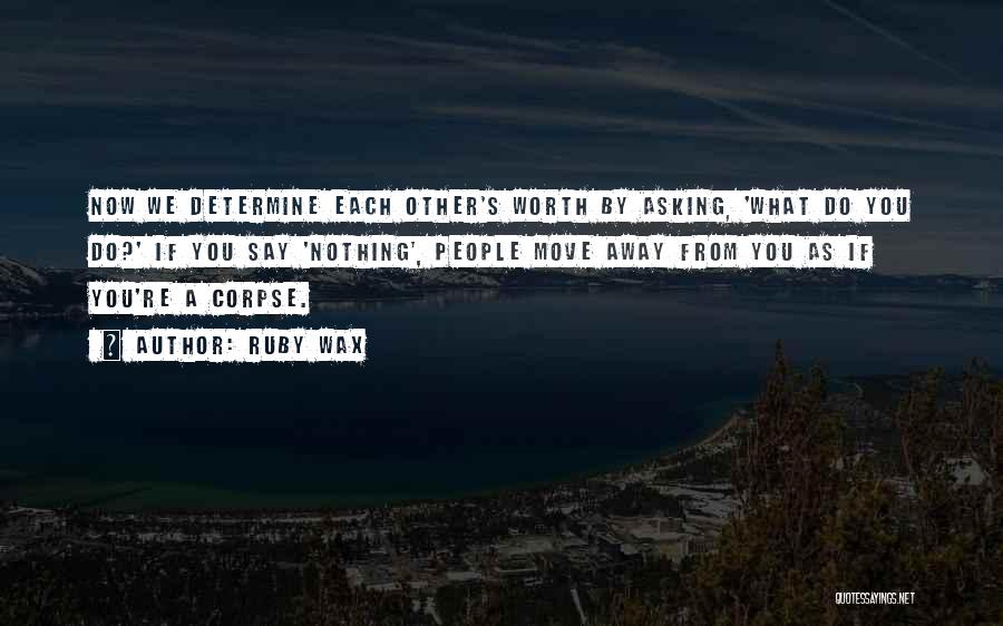 Ruby Wax Quotes: Now We Determine Each Other's Worth By Asking, 'what Do You Do?' If You Say 'nothing', People Move Away From