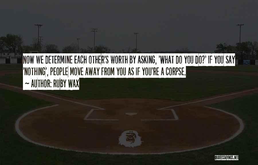 Ruby Wax Quotes: Now We Determine Each Other's Worth By Asking, 'what Do You Do?' If You Say 'nothing', People Move Away From