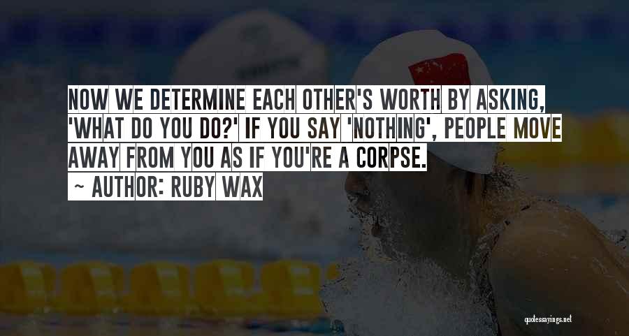 Ruby Wax Quotes: Now We Determine Each Other's Worth By Asking, 'what Do You Do?' If You Say 'nothing', People Move Away From