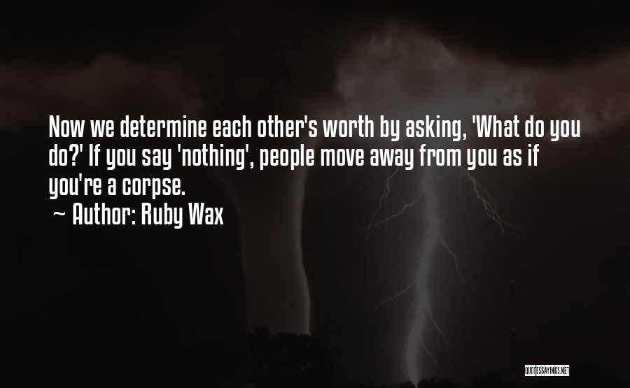 Ruby Wax Quotes: Now We Determine Each Other's Worth By Asking, 'what Do You Do?' If You Say 'nothing', People Move Away From