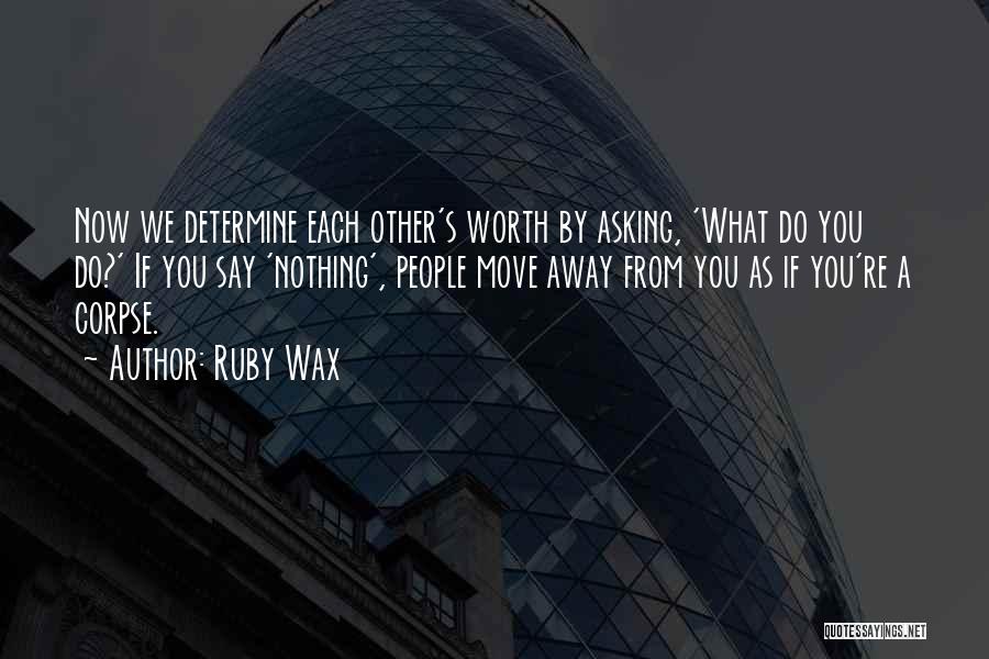 Ruby Wax Quotes: Now We Determine Each Other's Worth By Asking, 'what Do You Do?' If You Say 'nothing', People Move Away From