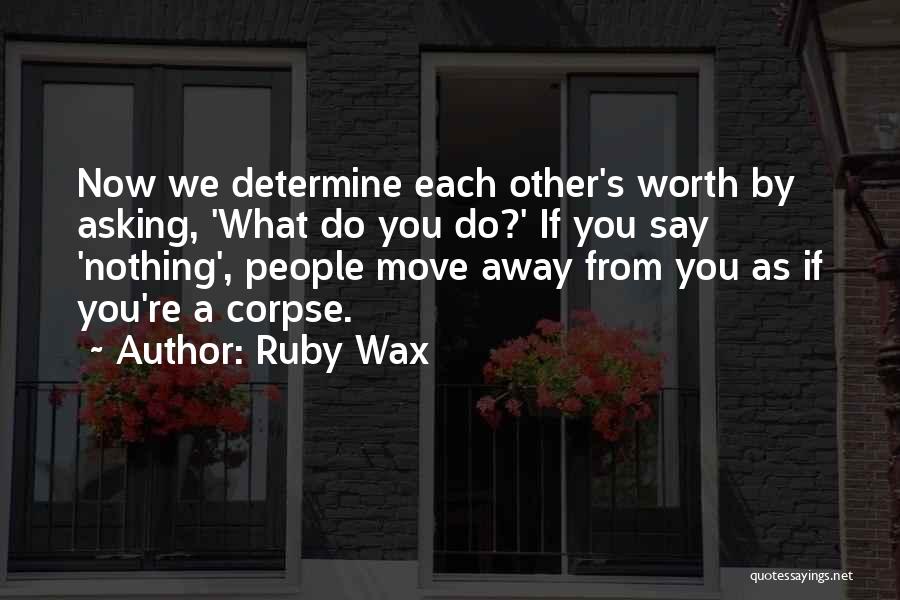 Ruby Wax Quotes: Now We Determine Each Other's Worth By Asking, 'what Do You Do?' If You Say 'nothing', People Move Away From