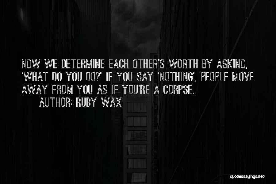 Ruby Wax Quotes: Now We Determine Each Other's Worth By Asking, 'what Do You Do?' If You Say 'nothing', People Move Away From