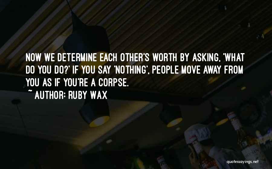 Ruby Wax Quotes: Now We Determine Each Other's Worth By Asking, 'what Do You Do?' If You Say 'nothing', People Move Away From