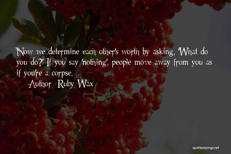 Ruby Wax Quotes: Now We Determine Each Other's Worth By Asking, 'what Do You Do?' If You Say 'nothing', People Move Away From